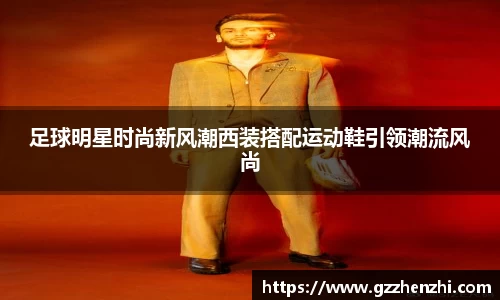 足球明星时尚新风潮西装搭配运动鞋引领潮流风尚